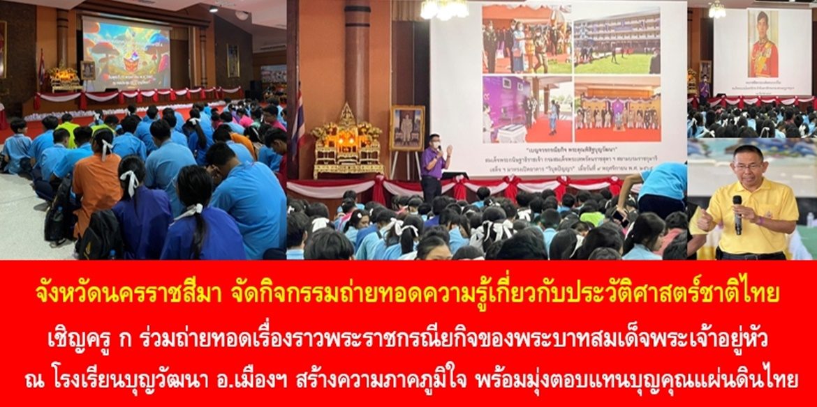 จังหวัดโคราช จัดกิจกรรมถ่ายทอดความรู้เกี่ยวกับประวัติศาสตร์ชาติไทยเชิญ ครู ก ร่วมถ่ายทอดเรื่องราวพระราชกรณียกิจของพระบาทสมเด็จพระเจ้าอยู่หัว โรงเรียนบุญวัฒนา จ.นครราชสีมา สร้างความภาคภูมิใจ พร้อมมุ่งตอบแทนบุญคุณแผ่นดินไทย
