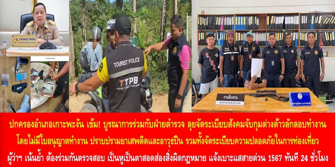 ปกครองอำเภอเกาะพะงัน เข้ม! บูรณาการร่วมกับฝ่ายตำรวจ ลุยจัดระเบียบสังคมจับกุมต่างด้าวลักลอบทำงานโดยไม่มีใบอนุญาตทำงาน ปราบปรามยาเสพติดและอาวุธปืน รวมทั้งจัดระเบียบความปลอดภัยในการท่องเที่ยว ผู้ว่าฯ เน้นย้ำ ต้องร่วมกันตรวจสอบ เป็นหูเป็นตาสอดส่องสิ่งผิดกฎหมาย แจ้งเบาะแสสายด่วน 1567 ทันที ตลอด 24 ชั่วโมง