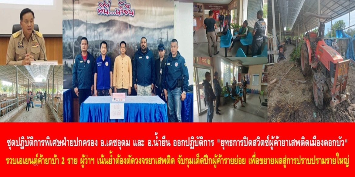 ชุดปฏิบัติการพิเศษฝ่ายปกครองอำเภอเดชอุดม และอำเภอน้ำยืน ออกปฏิบัติการ “ยุทธการปิดสวิตช์ผู้ค้ายาเสพติดเมืองดอกบัว” รวบเอเยนต์ค้ายาบ้า 2 ราย ผู้ว่าฯ เน้นย้ำต้องตัดวงจรยาเสพติด จับกุมเด็ดปีกผู้ค้ารายย่อย เพื่อขยายผลสู่การปราบปรามรายใหญ่
