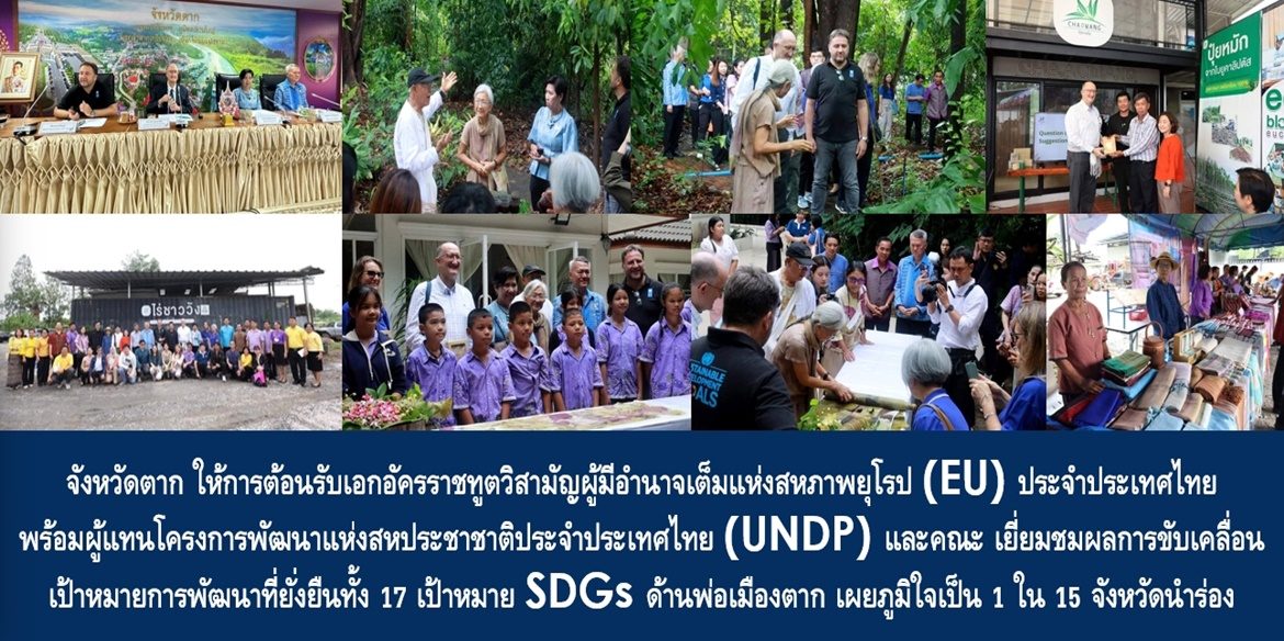 จังหวัดตาก ให้การต้อนรับเอกอัครราชทูตวิสามัญผู้มีอำนาจเต็มแห่งสหภาพยุโรป(EU) ประจำประเทศไทย พร้อมผู้แทนโครงการพัฒนาแห่งสหประชาชาติประจำประเทศไทย (UNDP) และคณะ เยี่ยมชมผลการขับเคลื่อนเป้าหมายการพัฒนาที่ยั่งยืนทั้ง 17 เป้าหมาย SDGs ด้านพ่อเมืองตาก เผยภูมิใจเป็น 1 ใน 15 จังหวัดนำร่อง ที่ร่วมขับเคลื่อนเป้าหมายการพัฒนาที่ยั่งยืนเพื่อโลกใบเดียวนี้