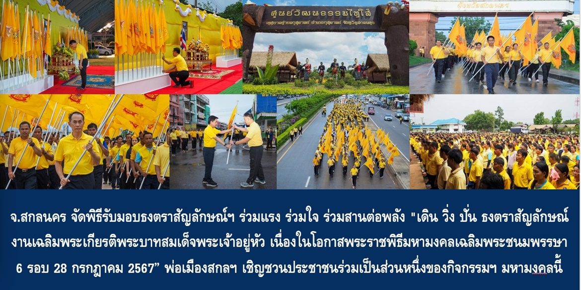 จังหวัดสกลนคร จัดพิธีรับมอบธงตราสัญลักษณ์ฯ ร่วมแรง ร่วมใจ ร่วมสานต่อพลัง “เดิน วิ่ง ปั่น ธงตราสัญลักษณ์งานเฉลิมพระเกียรติ พระบาทสมเด็จพระเจ้าอยู่หัว เนื่องในโอกาสพระราชพิธีมหามงคลเฉลิมพระชนมพรรษา 6 รอบ 28 กรกฎาคม 2567” พ่อเมืองสกลฯ เชิญชวนประชาชนร่วมเป็นส่วนหนึ่งของกิจกรรมเพื่อแสดงออกถึงความจงรักภักดีในโอกาสมหามงคลของคนทั้งชาติ