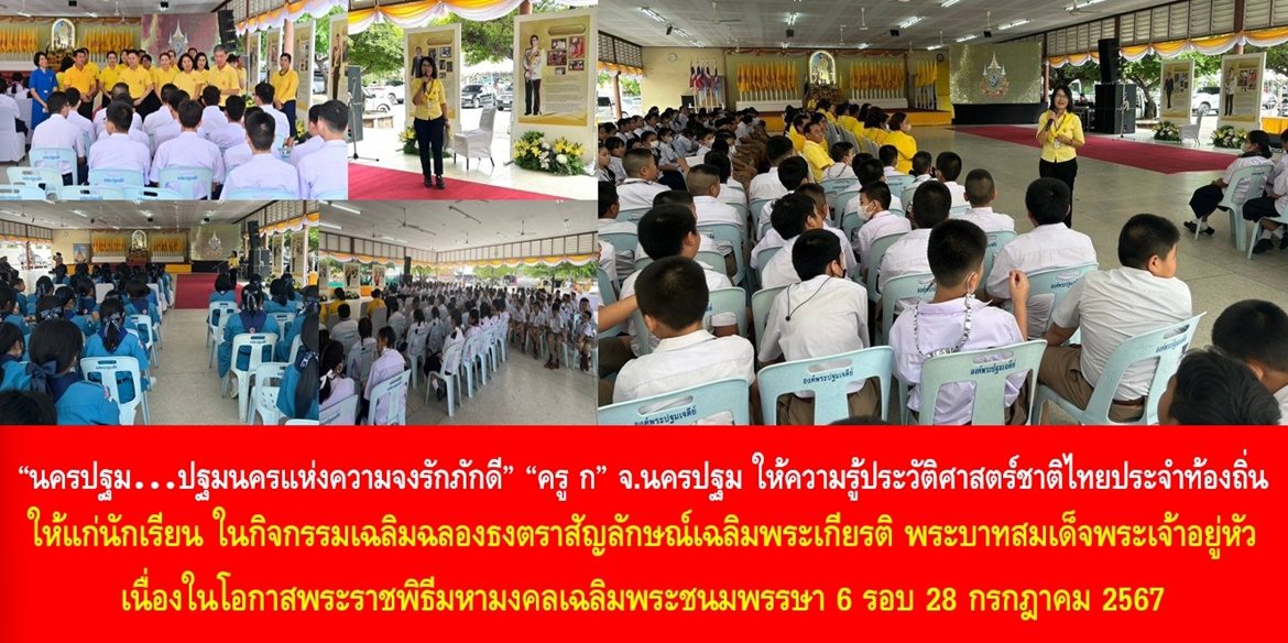 “นครปฐม…ปฐมนครแห่งความจงรักภักดี”  “ครู ก” จ.นครปฐม ให้ความรู้ประวัติศาสตร์ชาติไทยประจำท้องถิ่นให้แก่นักเรียน ในกิจกรรมเฉลิมฉลองธงตราสัญลักษณ์เฉลิมพระเกียรติ พระบาทสมเด็จพระเจ้าอยู่หัว เนื่องในโอกาสพระราชพิธีมหามงคลเฉลิมพระชนมพรรษา 6 รอบ 28 กรกฎาคม 2567