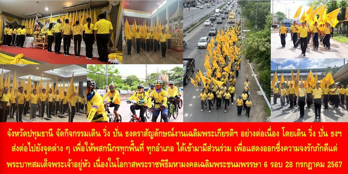 จังหวัดปทุมธานี จัดกิจกรรมเดิน วิ่ง ปั่น ธงตราสัญลักษณ์งานเฉลิมพระเกียรติฯ อย่างต่อเนื่อง โดยเดิน วิ่ง ปั่น ธงฯ ส่งต่อไปยังจุดต่าง ๆ เพื่อให้พสกนิกรทุกพื้นที่ ทุกอำเภอ ได้เข้ามามีส่วนร่วม เพื่อแสดงออกซึ่งความจงรักภักดีแด่พระบาทสมเด็จพระเจ้าอยู่หัว เนื่องในโอกาสพระราชพิธีมหามงคลเฉลิมพระชนมพรรษา 6 รอบ 28 กรกฎาคม 2567