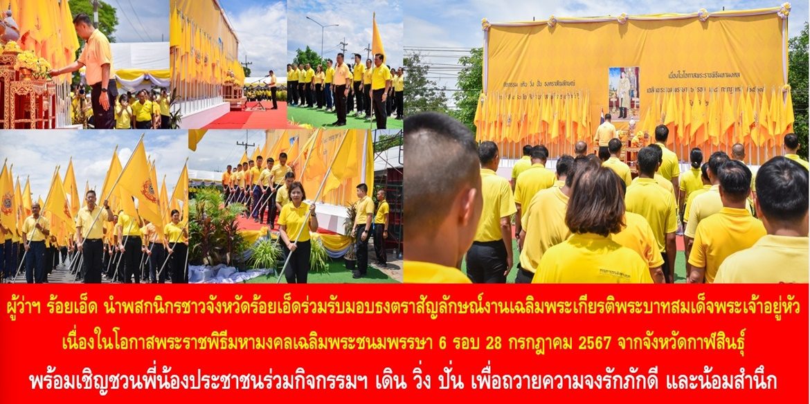 ผู้ว่าฯ ร้อยเอ็ด นำพสกนิกรชาวจังหวัดร้อยเอ็ดร่วมรับมอบธงตราสัญลักษณ์งานเฉลิมพระเกียรติพระบาทสมเด็จพระเจ้าอยู่หัว เนื่องในโอกาสพระราชพิธีมหามงคลเฉลิมพระชนมพรรษา 6 รอบ 28 กรกฎาคม 2567 จากจังหวัดกาฬสินธุ์พร้อมเชิญชวนพี่น้องประชาชนร่วมกิจกรรมฯ เดิน วิ่ง ปั่น เพื่อถวายความจงรักภักดี และน้อมสำนึกในพระมหากรุณาธิคุณของพระบาทสมเด็จพระเจ้าอยู่หัว