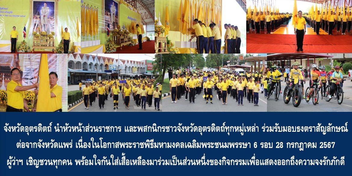 จังหวัดอุตรดิตถ์ นำหัวหน้าส่วนราชการ และพสกนิกรชาวจังหวัดอุตรดิตถ์ทุกหมู่เหล่า ร่วมรับมอบธงตราสัญลักษณ์ต่อจากจังหวัดแพร่ เนื่องในโอกาสพระราชพิธีมหามงคลเฉลิมพระชนมพรรษา 6 รอบ 28 กรกฎาคม 2567 ด้านผู้ว่าฯ เชิญชวนประชาชนทุกคน พร้อมใจกันใส่เสื้อเหลืองมาร่วมเป็นส่วนหนึ่งของกิจกรรมเพื่อแสดงออกถึงความจงรักภักดีในโอกาสมหามงคลของคนทั้งชาติ