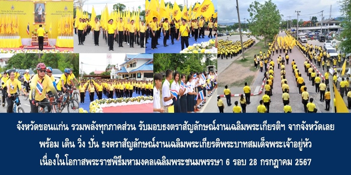 “เมืองดอกแคน แดนดอกคูน แก่นธรรมนำใจ เทิดไท้องค์ราชัน” จังหวัดขอนแก่น รวมพลังทุกภาคส่วน รับมอบธงตราสัญลักษณ์งานเฉลิมพระเกียรติฯ จากจังหวัดเลย พร้อม เดิน วิ่ง ปั่น ธงตราสัญลักษณ์งานเฉลิมพระเกียรติพระบาทสมเด็จพระเจ้าอยู่หัว เนื่องในโอกาสพระราชพิธีมหามงคลเฉลิมพระชนมพรรษา 6 รอบ 28 กรกฎาคม 2567