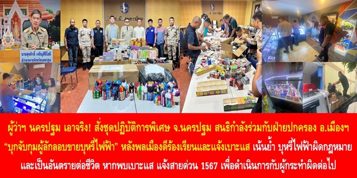 ผู้ว่าฯ นครปฐม เอาจริง! สั่งชุดปฏิบัติการพิเศษจังหวัดนครปฐม สนธิกำลังร่วมกับฝ่ายปกครองอำเภอเมืองนครปฐม “บุกจับกุมผู้ลักลอบขายบุหรี่ไฟฟ้า” หลังมีพลเมืองดีร้องเรียนและแจ้งเบาะแส เน้นย้ำ บุหรี่ไฟฟ้าผิดกฎหมายและเป็นอันตรายต่อชีวิต หากพบเบาะแส แจ้งสายด่วน 1567 เพื่อดำเนินการกับผู้กระทำผิดต่อไป