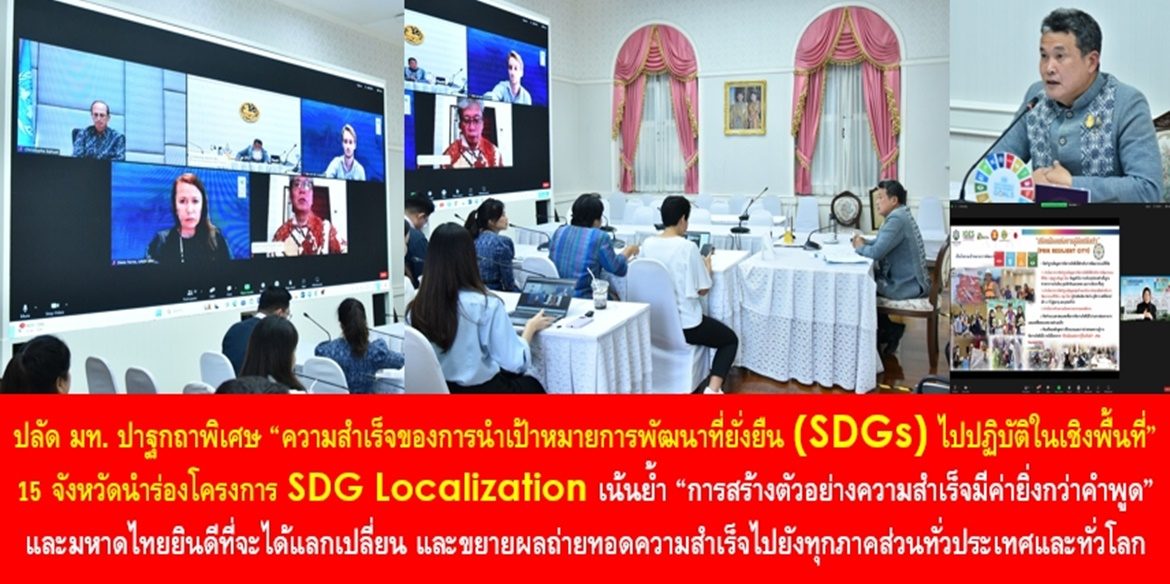 ปลัด มท. ปาฐกถาพิเศษ “ความสำเร็จของการนำเป้าหมายการพัฒนาที่ยั่งยืน (SDGs) ไปปฏิบัติในเชิงพื้นที่” ใน 15 จังหวัดนำร่องโครงการ SDG Localization เน้นย้ำ “การสร้างตัวอย่างความสำเร็จมีค่ายิ่งกว่าคำพูด” และกระทรวงมหาดไทยยินดีที่จะได้แลกเปลี่ยน และขยายผลถ่ายทอดความสำเร็จไปยังทุกภาคส่วนทั่วประเทศและทั่วโลก เพื่อทำให้โลกใบเดียวนี้ของพวกเราทุกคนเป็นพื้นที่แห่งความสุขที่ยั่งยืนของประชาชนคนไทยและคนทั้งโลกตลอดไป