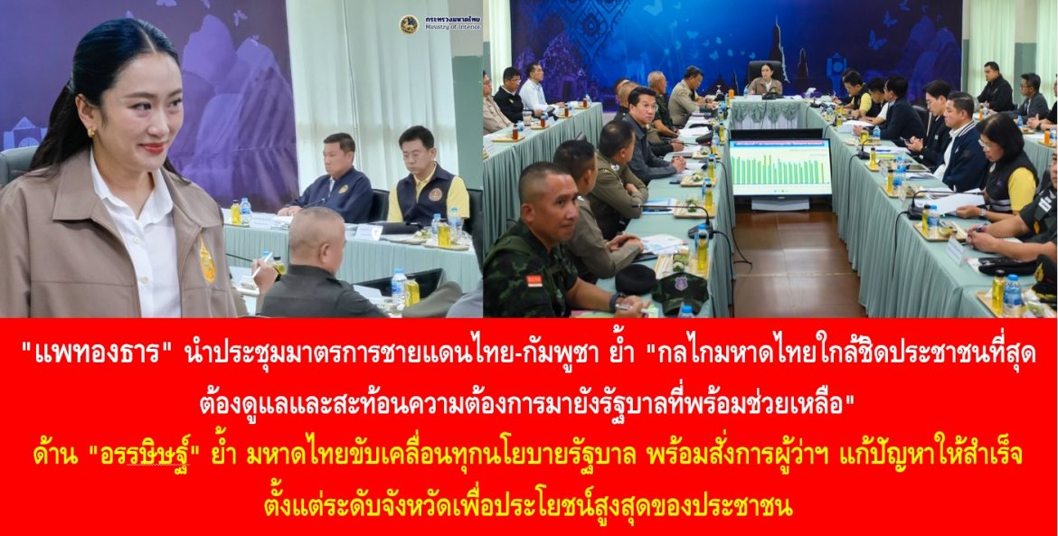 “แพทองธาร” นำประชุมมาตรการชายแดนไทย-กัมพูชา ย้ำ “กลไกมหาดไทยใกล้ชิดประชาชนที่สุด ต้องดูแลและสะท้อนความต้องการมายังรัฐบาลที่พร้อมช่วยเหลือ” ด้าน “อรรษิษฐ์” ย้ำ มหาดไทยขับเคลื่อนทุกนโยบายรัฐบาล พร้อมสั่งการผู้ว่าฯ แก้ปัญหาให้สำเร็จตั้งแต่ระดับจังหวัดเพื่อประโยชน์สูงสุดของประชาชน