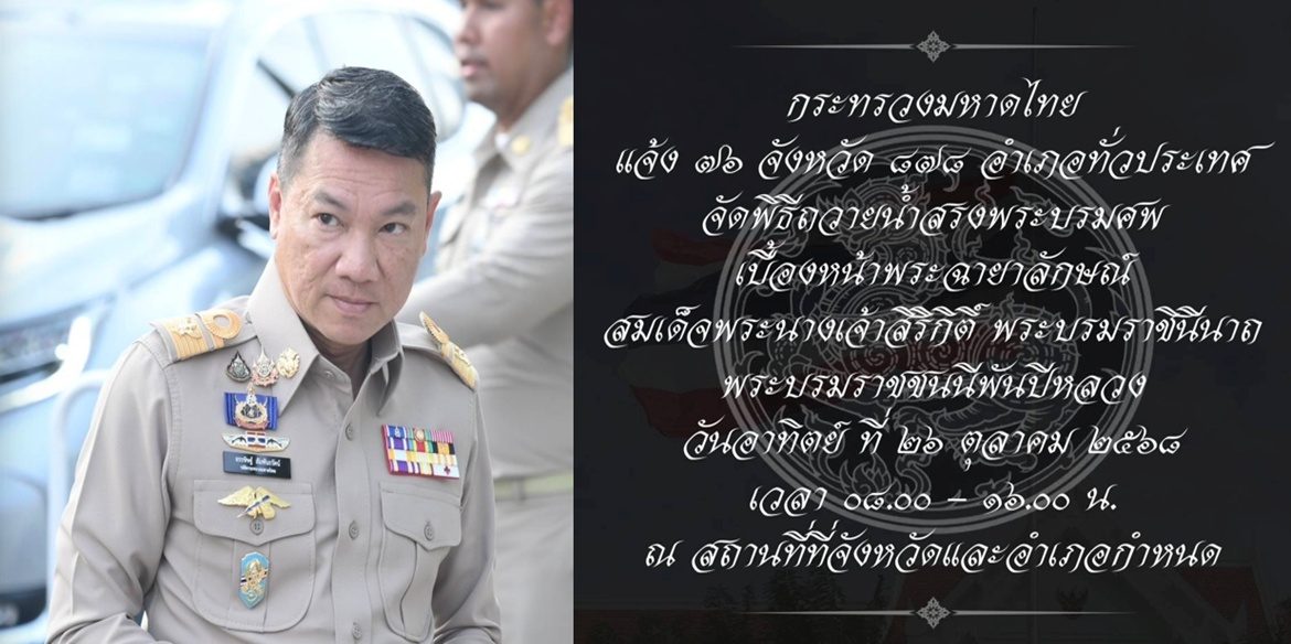 877-2568 กระทรวงมหาดไทยแจ้ง 76 จังหวัด 878 อำเภอทั่วประเทศ จัดพิธีถวายน้ำสรงพระบรมศพเบื้องหน้าพระฉายาลักษณ์ สมเด็จพระนางเจ้าสิริกิติ์ พระบรมราชินีนาถ พระบรมราชชนนีพันปีหลวง เพื่อให้ประชาชนทุกหมู่เหล่าได้มีส่วนร่วมในการแสดงความไว้อาลัยถวายสมเด็จพระนางเจ้าสิริกิติ์ พระบรมราชินีนาถ พระบรมราชชนนีพันปีหลวง