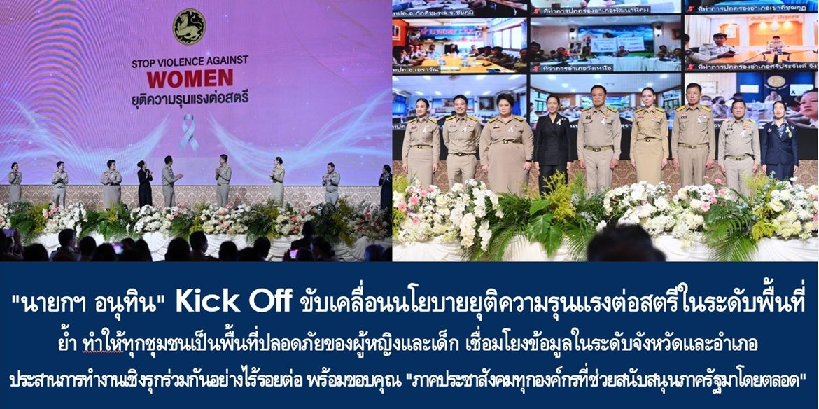 “นายกฯ อนุทิน” Kick Off ขับเคลื่อนนโยบายยุติความรุนแรงต่อสตรีในระดับพื้นที่ ย้ำ ทําให้ทุกชุมชนเป็นพื้นที่ปลอดภัยของผู้หญิงและเด็ก เชื่อมโยงข้อมูลในระดับจังหวัดและอำเภอ ประสานการทำงานเชิงรุกร่วมกันอย่างไร้รอยต่อ พร้อมขอบคุณ “ภาคประชาสังคมทุกองค์กรที่ช่วยสนับสนุนภาครัฐมาโดยตลอด”