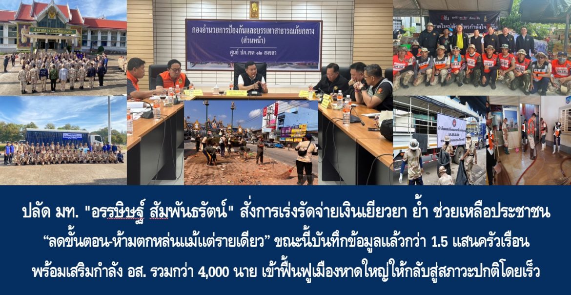 ปลัด มท. “อรรษิษฐ์ สัมพันธรัตน์” สั่งการเร่งรัดจ่ายเงินเยียวยา ย้ำ ช่วยเหลือประชาชน “ลดขั้นตอน-ห้ามตกหล่นแม้แต่รายเดียว” โดยขณะนี้บันทึกข้อมูลแล้วกว่า 1.5 แสนครัวเรือน พร้อมเสริมกำลัง อส. รวมกว่า 4,000 นาย เข้าฟื้นฟูเมืองหาดใหญ่ให้กลับสู่สภาวะปกติโดยเร็ว