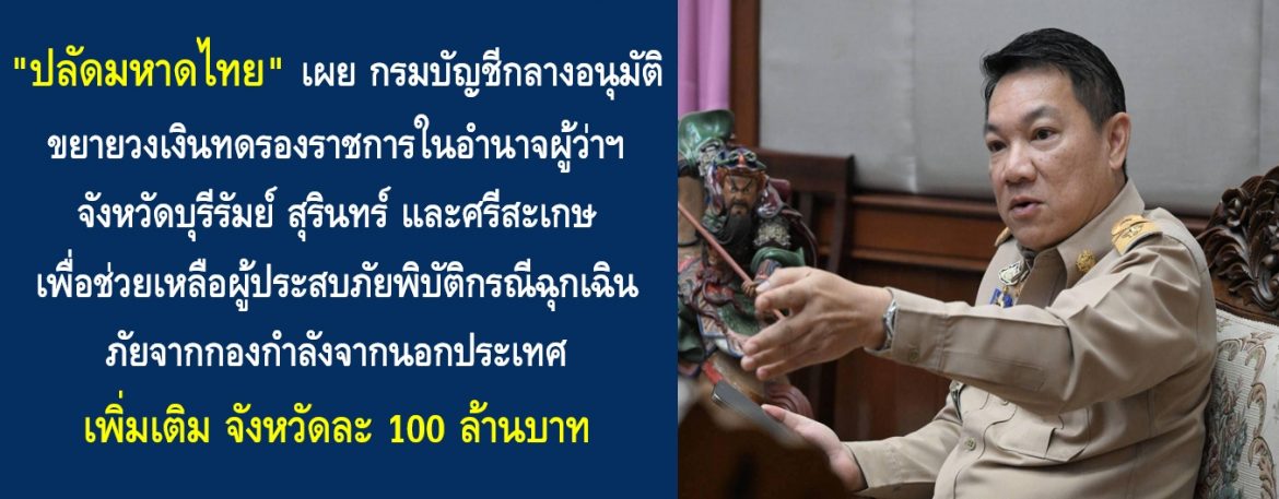 “ปลัดมหาดไทย” เผย กรมบัญชีกลางอนุมัติขยายวงเงินทดรองราชการในอำนาจผู้ว่าราชการจังหวัดบุรีรัมย์ สุรินทร์ ศรีสะเกษ เพื่อช่วยเหลือผู้ประสบภัยพิบัติกรณีฉุกเฉิน ภัยจากกองกำลังจากนอกประเทศ เพิ่มเติม จังหวัดละ 100 ล้านบาท