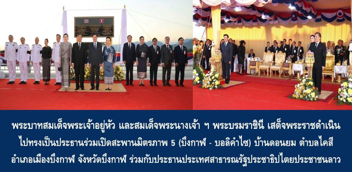 พระบาทสมเด็จพระเจ้าอยู่หัว และสมเด็จพระนางเจ้า ฯ พระบรมราชินี เสด็จพระราชดำเนินไปทรงเป็นประธานร่วมเปิดสะพานมิตรภาพ 5 (บึงกาฬ – บอลิคำไซ) บ้านดอนยม ตำบลไคสี อำเภอเมืองบึงกาฬ จังหวัดบึงกาฬ ร่วมกับประธานประเทศสาธารณรัฐประชาธิปไตยประชาชนลาว