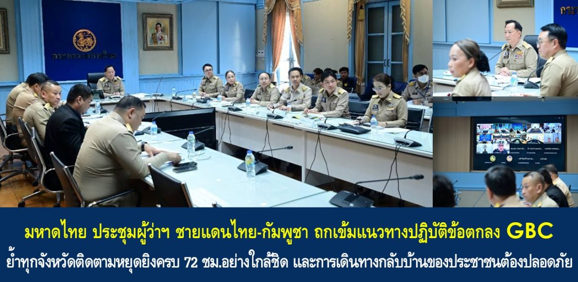 มหาดไทย ประชุมผู้ว่าฯ ชายแดนไทย-กัมพูชา ถกเข้มแนวทางปฏิบัติข้อตกลง GBC ย้ำทุกจังหวัดติดตามหยุดยิงครบ 72 ชม.อย่างใกล้ชิด และการเดินทางกลับบ้านของประชาชนต้องปลอดภัยทั้งก่อนเดินทางกลับ ระหว่างเดินทางกลับ และเมื่อเดินทางถึงบ้าน พร้อมซักซ้อมร่างหลักเกณฑ์แนวทางการให้เงินเยียวยาผู้ได้รับผลกระทบใหม่
