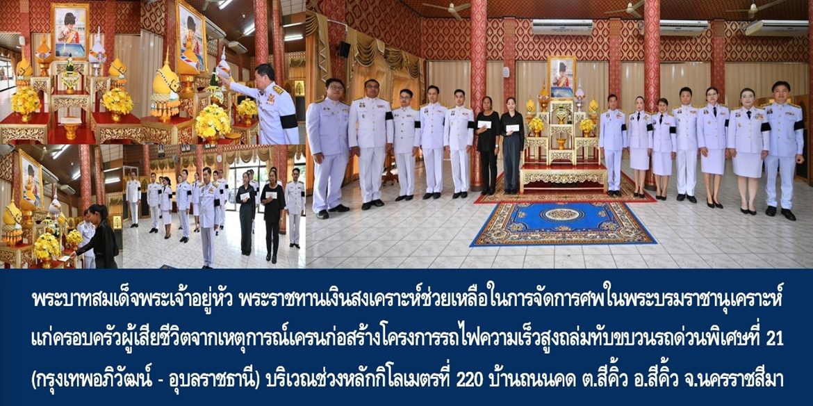 พระบาทสมเด็จพระเจ้าอยู่หัว พระราชทานเงินสงเคราะห์ช่วยเหลือในการจัดการศพในพระบรมราชานุเคราะห์แก่ครอบครัวผู้เสียชีวิตจากเหตุการณ์เครนก่อสร้างโครงการรถไฟความเร็วสูงถล่มทับขบวนรถด่วนพิเศษที่ 21 (กรุงเทพอภิวัฒน์ – อุบลราชธานี) บริเวณช่วงหลักกิโลเมตรที่ 220 บ้านถนนคด ตำบลสีคิ้ว อำเภอสีคิ้ว จังหวัดนครราชสีมา