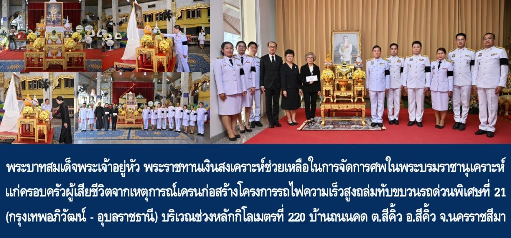 พระบาทสมเด็จพระเจ้าอยู่หัว พระราชทานเงินสงเคราะห์ช่วยเหลือในการจัดการศพในพระบรมราชานุเคราะห์แก่ครอบครัวผู้เสียชีวิตจากเหตุการณ์เครนก่อสร้างโครงการรถไฟความเร็วสูงถล่มทับขบวนรถด่วนพิเศษที่ 21 (กรุงเทพอภิวัฒน์ – อุบลราชธานี) บริเวณช่วงหลักกิโลเมตรที่ 220 บ้านถนนคด ตำบลสีคิ้ว อำเภอสีคิ้ว จังหวัดนครราชสีมา