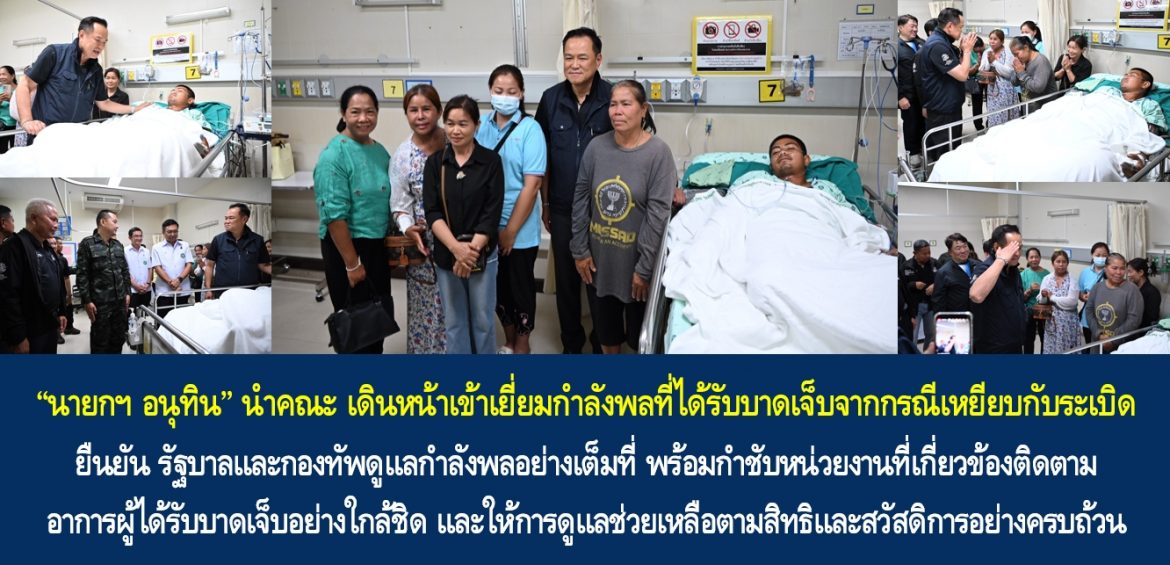 “นายกฯ อนุทิน” นำคณะ เดินหน้าเข้าเยี่ยมกำลังพลที่ได้รับบาดเจ็บจากกรณีเหยียบกับระเบิด ยืนยัน รัฐบาลและกองทัพดูแลกำลังพลอย่างเต็มที่ พร้อมกำชับหน่วยงานที่เกี่ยวข้องติดตามอาการผู้ได้รับบาดเจ็บอย่างใกล้ชิด และให้การดูแลช่วยเหลือตามสิทธิและสวัสดิการอย่างครบถ้วน
