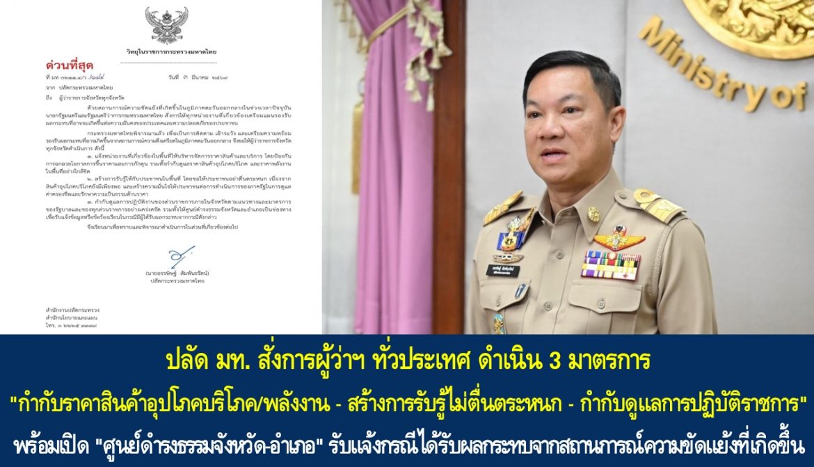 ปลัด มท. สั่งการผู้ว่าฯ ทั่วประเทศ ดำเนิน 3 มาตรการ “กำกับราคาสินค้าอุปโภคบริโภค/พลังงาน – สร้างการรับรู้ไม่ตื่นตระหนก – กำกับดูแลการปฏิบัติราชการ” พร้อมเปิด “ศูนย์ดำรงธรรมจังหวัด-อำเภอ” รับแจ้งกรณีได้รับผลกระทบจากสถานการณ์ความขัดแย้งที่เกิดขึ้นในภูมิภาคตะวันออกกลางในช่วงเวลาปัจจุบัน