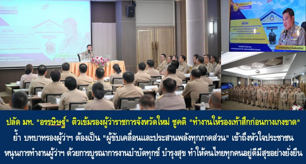 ปลัด มท. “อรรษิษฐ์ สัมพันธรัตน์” ติวเข้มรองผู้ว่าราชการจังหวัดใหม่ ชูคติ “ทำงานให้รองเท้าสึกก่อนกางเกงขาด” ย้ำบทบาทรองผู้ว่าฯ ต้องเป็น “ผู้ขับเคลื่อนและประสานพลังทุกภาคส่วน” เข้าถึงหัวใจประชาชน หนุนการทำงานผู้ว่าฯ ด้วยการบูรณาการงานบำบัดทุกข์ บำรุงสุข ทำให้คนไทยทุกคนอยู่ดีมีสุขอย่างยั่งยืน