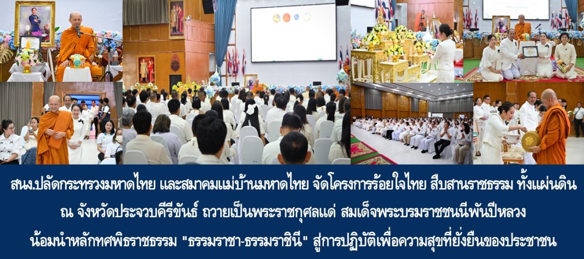 สำนักงานปลัดกระทรวงมหาดไทย และสมาคมแม่บ้านมหาดไทย จัดโครงการร้อยใจไทย สืบสานราชธรรม ทั้งแผ่นดิน ณ จังหวัดประจวบคีรีขันธ์ ถวายเป็นพระราชกุศลแด่สมเด็จพระนางเจ้าสิริกิติ์ พระบรมราชินีนาถ พระบรมราชชนนีพันปีหลวง น้อมนำหลักทศพิธราชธรรม “ธรรมราชา-ธรรมราชินี” สู่การปฏิบัติเพื่อความสุขที่ยั่งยืนของประชาชน