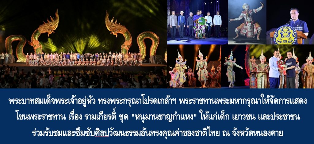 พระบาทสมเด็จพระเจ้าอยู่หัว ทรงพระกรุณาโปรดเกล้าฯ พระราชทานพระมหากรุณาให้จัดการแสดงโขนพระราชทาน เรื่อง รามเกียรติ์ ชุด “หนุมานชาญกำแหง” ให้แก่เด็ก เยาวชน และประชาชน ร่วมรับชมและซึมซับศิลปวัฒนธรรมอันทรงคุณค่าของชาติไทย ณ จังหวัดหนองคาย