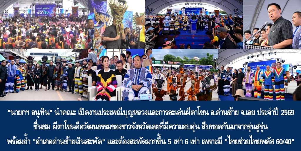 “นายกฯ อนุทิน” นำคณะ เปิดงานประเพณีบุญหลวงและการละเล่นผีตาโขน อำเภอด่านซ้าย จังหวัดเลย ประจำปี 2569 ชื่นชม ผีตาโขนคือวัฒนธรรมของชาวจังหวัดเลยที่มีความอบอุ่น สืบทอดกันมาจากรุ่นสู่รุ่น พร้อมย้ำ “อำเภอด่านซ้ายเงินสะพัด” และต้องสะพัดมากขึ้น 5 เท่า 6 เท่า เพราะมี “ไทยช่วยไทยพลัส 60/40” และเชิญชวนช่วยกันอุดหนุนสินค้าไทยของผู้ประกอบการในงาน