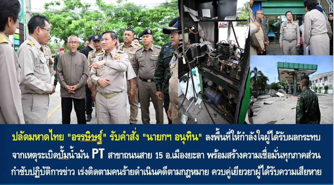 ปลัดมหาดไทย “อรรษิษฐ์” รับคำสั่ง “นายกฯ อนุทิน” ลงพื้นที่ให้กำลังใจผู้ได้รับผลกระทบจากเหตุระเบิดปั้มน้ำมัน PT สาขาถนนสาย 15 อ.เมืองยะลา พร้อมสร้างความเชื่อมั่นทุกภาคส่วน กำชับปฏิบัติการข่าว เร่งติดตามคนร้ายดำเนินคดีตามกฎหมาย ควบคู่เยียวยาผู้ได้รับความเสียหาย