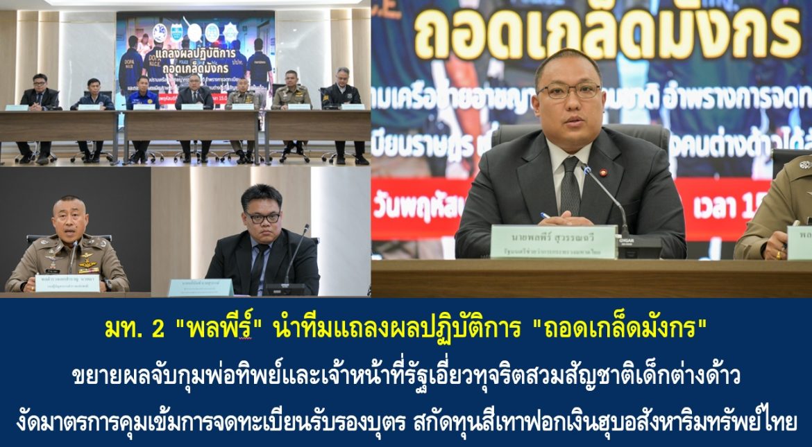 มท. 2 “พลพีร์” นำทีมแถลงผลปฏิบัติการ “ถอดเกล็ดมังกร” ขยายผลจับกุมพ่อทิพย์และเจ้าหน้าที่รัฐเอี่ยวทุจริตสวมสัญชาติเด็กต่างด้าว งัดมาตรการคุมเข้มการจดทะเบียนรับรองบุตร สกัดทุนสีเทาฟอกเงินฮุบอสังหาริมทรัพย์ไทย