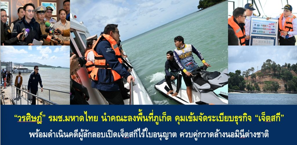 “วรศิษฎ์” รมช.มหาดไทย นำคณะลงพื้นที่ภูเก็ต คุมเข้มจัดระเบียบธุรกิจ “เจ็ตสกี” พร้อมดำเนินคดีผู้ลักลอบเปิดเจ็ตสกีไร้ใบอนุญาต ควบคู่กวาดล้างนอมินีต่างชาติ ย้ำรัฐบาลพร้อมต้อนรับนักท่องเที่ยวต่างชาติทุกคน แต่หากมาสร้างความเดือดร้อนในพื้นที่พร้อมสั่งการให้ดำเนินการทางกฎหมายทันที