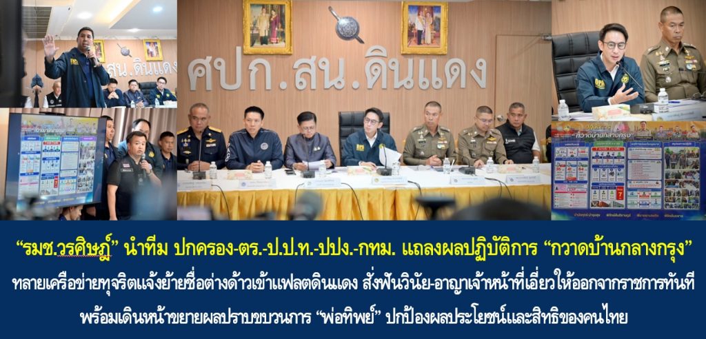 “รมช.วรศิษฎ์” นำทีม ปกครอง-ตร.-ป.ป.ท.-ปปง.-กทม. แถลงผลปฏิบัติการ “กวาดบ้านกลางกรุง” ทลายเครือข่ายทุจริตแจ้งย้ายชื่อต่างด้าวเข้าแฟลตดินแดง สั่งฟันวินัย-อาญาเจ้าหน้าที่เอี่ยวให้ออกจากราชการทันที พร้อมเดินหน้าขยายผลปราบขบวนการ “พ่อทิพย์” ปกป้องผลประโยชน์และสิทธิของคนไทย