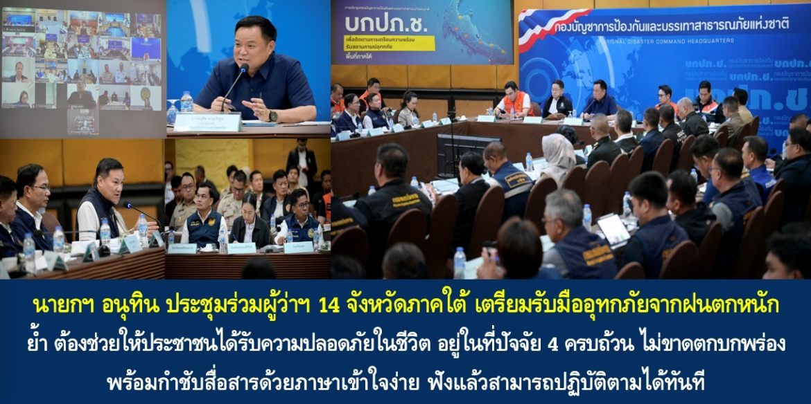 นายกฯ อนุทิน ประชุมร่วมผู้ว่าฯ 14 จังหวัดภาคใต้ เตรียมรับมืออุทกภัยจากฝนตกหนัก ย้ำ ต้องช่วยให้ประชาชนได้รับความปลอดภัยในชีวิต อยู่ในที่ปัจจัย 4 ครบถ้วน ไม่ขาดตกบกพร่อง พร้อมกำชับสื่อสารด้วยภาษาเข้าใจง่าย ฟังแล้วสามารถปฏิบัติตามได้ทันที