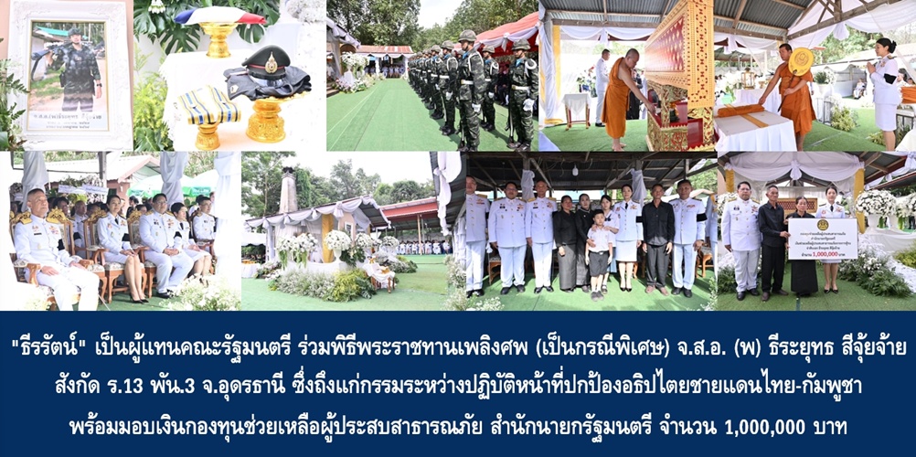 “ธีรรัตน์” เป็นผู้แทนคณะรัฐมนตรี ร่วมพิธีพระราชทานเพลิงศพ (เป็นกรณีพิเศษ) จ.ส.อ. (พ) ธีระยุทธ สีจุ้ยจ้าย สังกัด ร.13 พัน.3 จ.อุดรธานี ซึ่งถึงแก่กรรมระหว่างปฏิบัติหน้าที่ปกป้องอธิปไตยชายแดนไทย-กัมพูชา พร้อมมอบเงินกองทุนช่วยเหลือผู้ประสบสาธารณภัย สำนักนายกรัฐมนตรี จำนวน 1,000,000 บาท